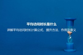 平均访问时长是什么？详解平均访问时长计算公式、提升方法、作用及意义