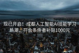 现已开启！成都人工智能AI技能学习热潮，符合条件者补贴1000元