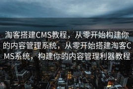 淘客搭建CMS教程，从零开始构建你的内容管理系统，从零开始搭建淘客CMS系统，构建你的内容管理利器教程