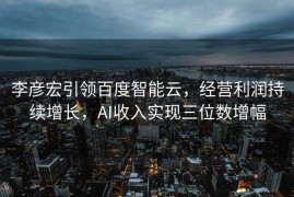 李彦宏引领百度智能云，经营利润持续增长，AI收入实现三位数增幅