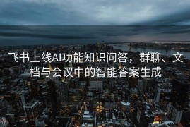 飞书上线AI功能知识问答，群聊、文档与会议中的智能答案生成