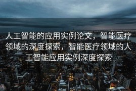 人工智能的应用实例论文，智能医疗领域的深度探索，智能医疗领域的人工智能应用实例深度探索