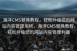 海洋CMS替换教程，轻松升级您的网站内容管理系统，海洋CMS替换教程，轻松升级您的网站内容管理利器
