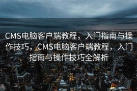 CMS电脑客户端教程，入门指南与操作技巧，CMS电脑客户端教程，入门指南与操作技巧全解析