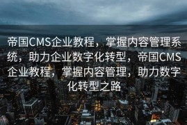 帝国CMS企业教程，掌握内容管理系统，助力企业数字化转型，帝国CMS企业教程，掌握内容管理，助力数字化转型之路