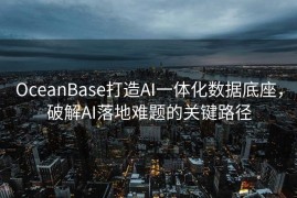 OceanBase打造AI一体化数据底座，破解AI落地难题的关键路径