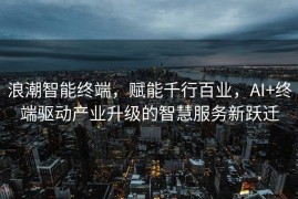 浪潮智能终端，赋能千行百业，AI+终端驱动产业升级的智慧服务新跃迁