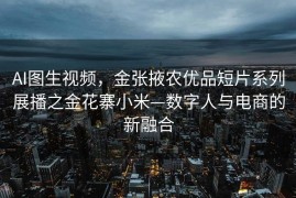 AI图生视频，金张掖农优品短片系列展播之金花寨小米—数字人与电商的新融合