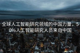全球人工智能研究领域的中国力量，50%人工智能研究人员来自中国