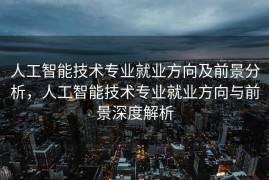 人工智能技术专业就业方向及前景分析，人工智能技术专业就业方向与前景深度解析