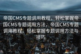 帝国CMS专题调用教程，轻松掌握帝国CMS专题调用方法，帝国CMS专题调用教程，轻松掌握专题调用方法与技巧