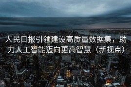 人民日报引领建设高质量数据集，助力人工智能迈向更高智慧（新视点）