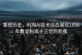 重塑历史，利用AI技术动态展现1896年教皇利奥十三世的影像