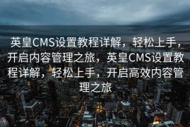 英皇CMS设置教程详解，轻松上手，开启内容管理之旅，英皇CMS设置教程详解，轻松上手，开启高效内容管理之旅