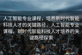 人工智能专业课程，培养新时代智能科技人才的关键路径，人工智能专业课程，新时代智能科技人才培养的关键路径探索