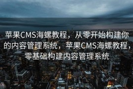 苹果CMS海螺教程，从零开始构建你的内容管理系统，苹果CMS海螺教程，零基础构建内容管理系统