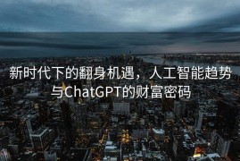 新时代下的翻身机遇，人工智能趋势与ChatGPT的财富密码