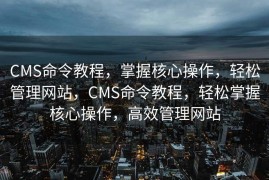 CMS命令教程，掌握核心操作，轻松管理网站，CMS命令教程，轻松掌握核心操作，高效管理网站