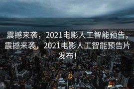 震撼来袭，2021电影人工智能预告，震撼来袭，2021电影人工智能预告片发布！