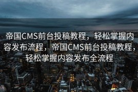 帝国CMS前台投稿教程，轻松掌握内容发布流程，帝国CMS前台投稿教程，轻松掌握内容发布全流程