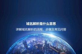 域名解析是什么意思？详解域名解析的流程、步骤及常见问题