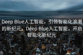 Deep Blue人工智能，引领智能化浪潮的新纪元，Deep Blue人工智能，开启智能化新纪元