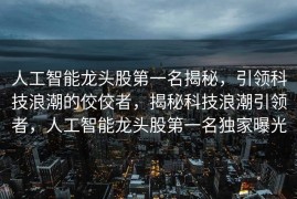 人工智能龙头股第一名揭秘，引领科技浪潮的佼佼者，揭秘科技浪潮引领者，人工智能龙头股第一名独家曝光