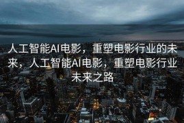 人工智能AI电影，重塑电影行业的未来，人工智能AI电影，重塑电影行业未来之路