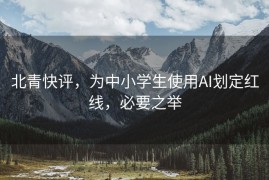 北青快评，为中小学生使用AI划定红线，必要之举