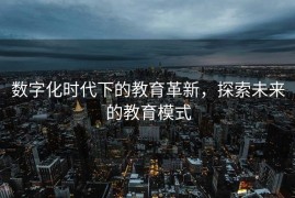 数字化时代下的教育革新，探索未来的教育模式