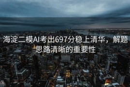 海淀二模AI考出697分稳上清华，解题思路清晰的重要性