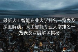 最新人工智能专业大学排名一览表及深度解读，人工智能专业大学排名一览表及深度解读揭秘