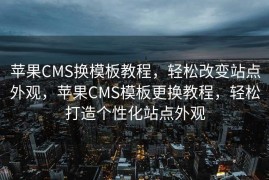 苹果CMS换模板教程，轻松改变站点外观，苹果CMS模板更换教程，轻松打造个性化站点外观