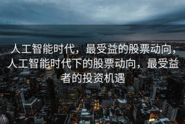 人工智能时代，最受益的股票动向，人工智能时代下的股票动向，最受益者的投资机遇