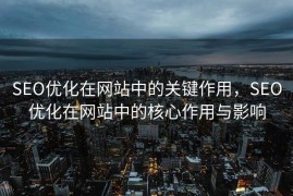 SEO优化在网站中的关键作用，SEO优化在网站中的核心作用与影响