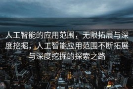 人工智能的应用范围，无限拓展与深度挖掘，人工智能应用范围不断拓展与深度挖掘的探索之路