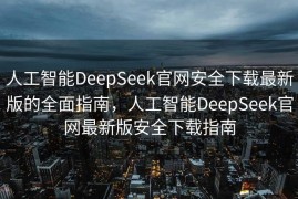 人工智能DeepSeek官网安全下载最新版的全面指南，人工智能DeepSeek官网最新版安全下载指南