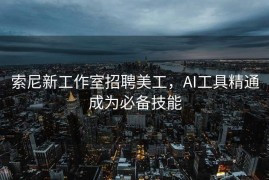 索尼新工作室招聘美工，AI工具精通成为必备技能