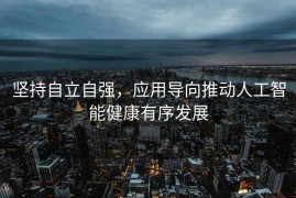 坚持自立自强，应用导向推动人工智能健康有序发展