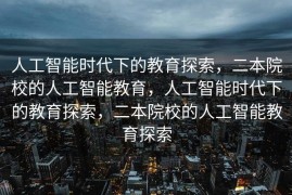 人工智能时代下的教育探索，二本院校的人工智能教育，人工智能时代下的教育探索，二本院校的人工智能教育探索