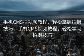 手机CMS拍视频教程，轻松掌握拍摄技巧，手机CMS视频教程，轻松学习拍摄技巧