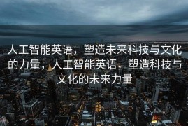 人工智能英语，塑造未来科技与文化的力量，人工智能英语，塑造科技与文化的未来力量
