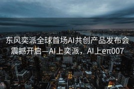 东风奕派全球首场AI共创产品发布会震撼开启—AI上奕派，AI上eπ007