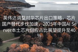 英伟达调整对华芯片出口策略，芯片国产替代步伐加速，2025年中国AI Server本土芯片供应占比展望提升至40%