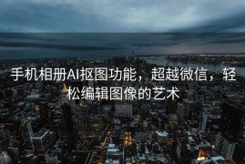 手机相册AI抠图功能，超越微信，轻松编辑图像的艺术