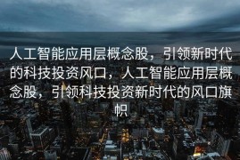 人工智能应用层概念股，引领新时代的科技投资风口，人工智能应用层概念股，引领科技投资新时代的风口旗帜