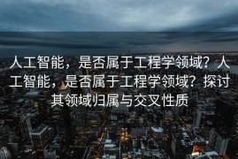 人工智能，是否属于工程学领域？人工智能，是否属于工程学领域？探讨其领域归属与交叉性质
