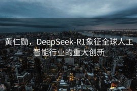 黄仁勋，DeepSeek-R1象征全球人工智能行业的重大创新