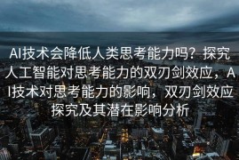 AI技术会降低人类思考能力吗？探究人工智能对思考能力的双刃剑效应，AI技术对思考能力的影响，双刃剑效应探究及其潜在影响分析