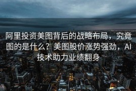 阿里投资美图背后的战略布局，究竟图的是什么？美图股价涨势强劲，AI技术助力业绩翻身